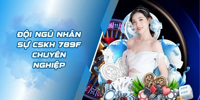 Đội ngũ nhân sự CSKH 789F chuyên nghiệp